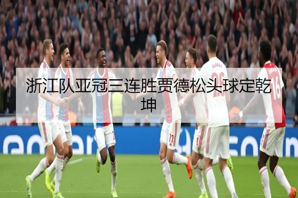 浙江队亚冠三连胜贾德松头球定乾坤