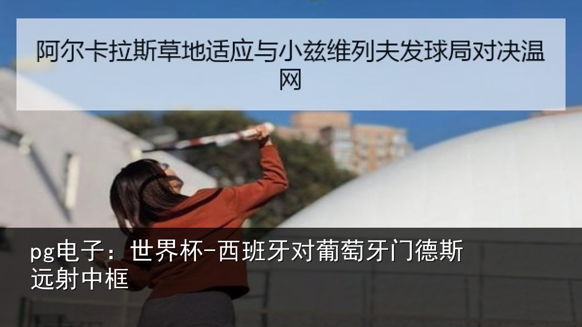 pg电子:世界杯-西班牙对葡萄牙门德斯远射中框