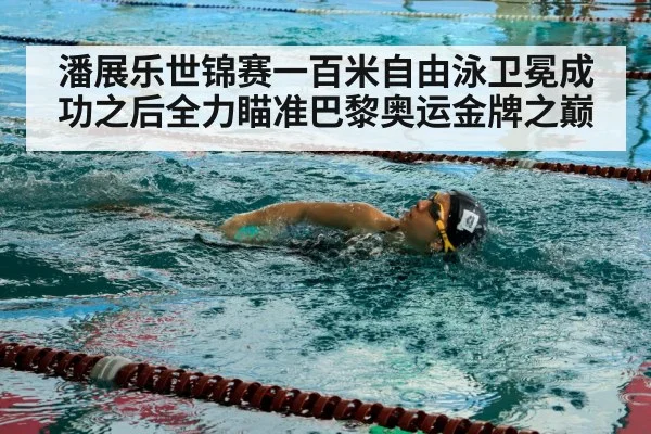 潘展乐世锦赛一百米自由泳卫冕成功之后全力瞄准巴黎奥运金牌之巅