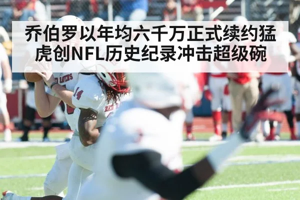 乔伯罗以年均六千万正式续约猛虎创NFL历史纪录冲击超级碗