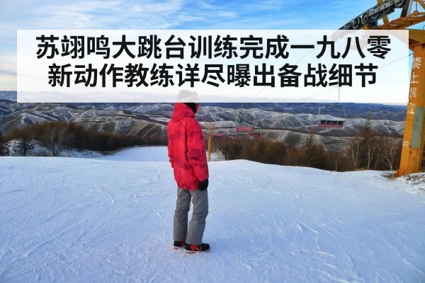 苏翊鸣大跳台训练完成一九八零新动作教练详尽曝出备战细节