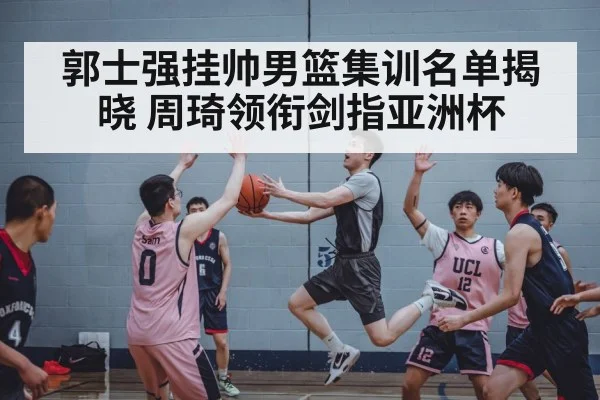 郭士强挂帅男篮集训名单揭晓 周琦领衔剑指亚洲杯