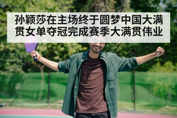 孙颖莎在主场终于圆梦中国大满贯女单夺冠完成赛季大满贯伟业